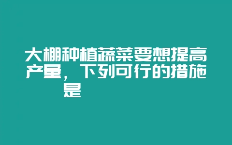 大棚种植蔬菜要想提高产量，下列可行的措施是            &n-会东网