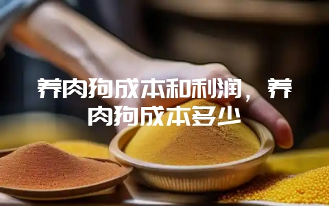 养肉狗成本和利润，养肉狗成本多少-会东网