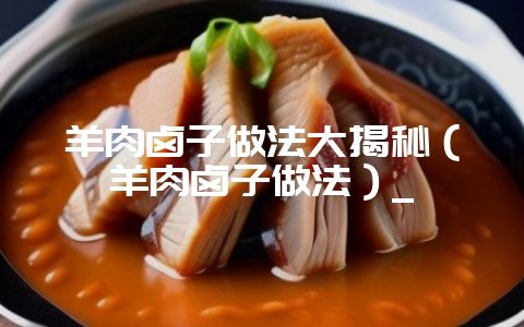 羊肉卤子做法大揭秘（羊肉卤子做法）_-会东网