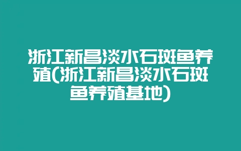 浙江新昌淡水石斑鱼养殖(浙江新昌淡水石斑鱼养殖基地)-会东网