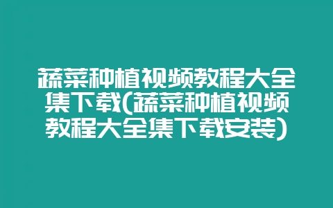 蔬菜种植视频教程大全集下载(蔬菜种植视频教程大全集下载安装)插图 蔬菜种植视频教程大全集下载(蔬菜种植视频教程大全集下载安装)插图
