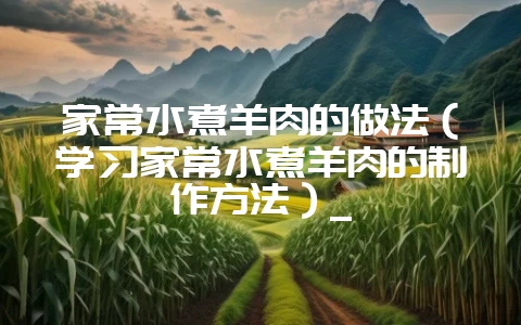 家常水煮羊肉的做法(学习家常水煮羊肉的制作方法)_插图 家常水煮羊肉的做法(学习家常水煮羊肉的制作方法)_插图