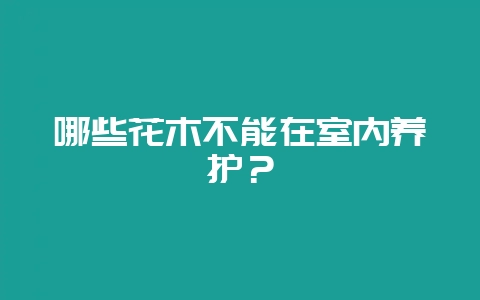 哪些花木不能在室内养护？-会东网