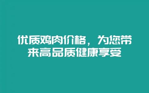 优质鸡肉价格，为您带来高品质健康享受-会东网