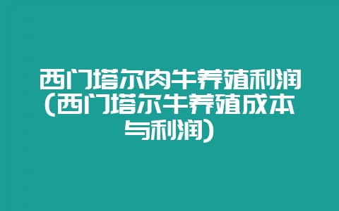 西门塔尔肉牛养殖利润(西门塔尔牛养殖成本与利润)插图 西门塔尔肉牛养殖利润(西门塔尔牛养殖成本与利润)插图