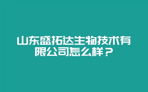 山东盛拓达生物技术有限公司怎么样?插图 山东盛拓达生物技术有限公司怎么样?插图