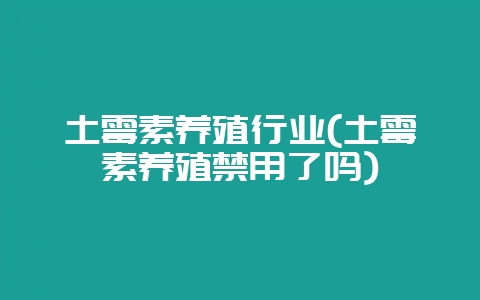 土霉素养殖行业(土霉素养殖禁用了吗)插图 土霉素养殖行业(土霉素养殖禁用了吗)插图