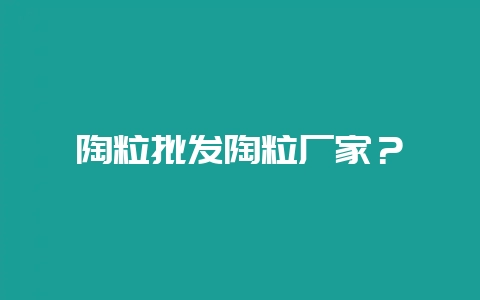 陶粒批发陶粒厂家？-会东网