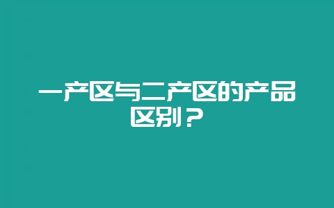 一产区与二产区的产品区别？-会东网