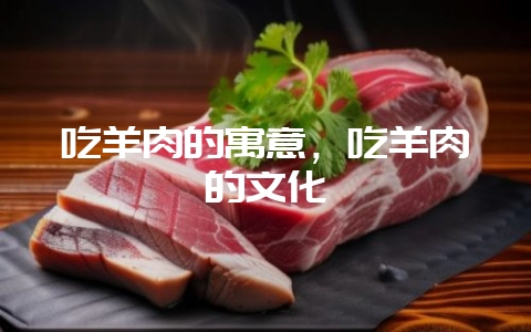 吃羊肉的寓意，吃羊肉的文化-会东网