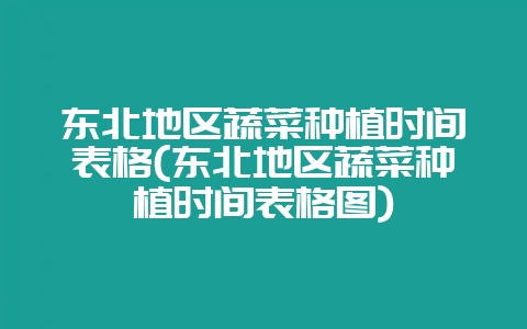 东北地区蔬菜种植时间表格(东北地区蔬菜种植时间表格图)-会东网