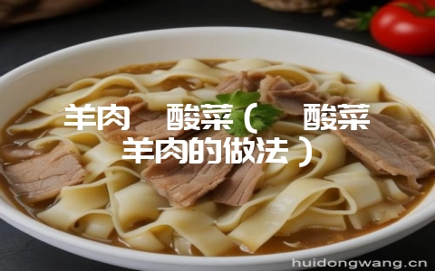 羊肉汆酸菜（汆酸菜炖羊肉的做法）-会东网