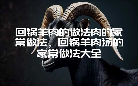 回锅羊肉的做法肉的家常做法,回锅羊肉汤的家常做法大全-会东网