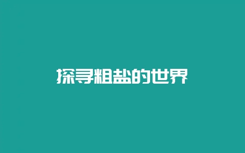 探寻粗盐的世界-会东网