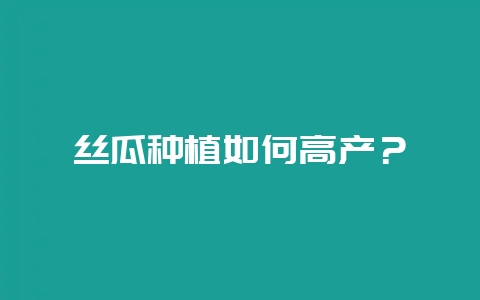 丝瓜种植如何高产？-会东网