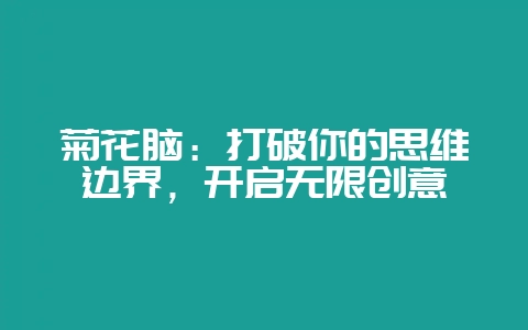 菊花脑：打破你的思维边界，开启无限创意-会东网
