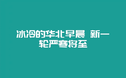 冰冷的华北早晨 新一轮严寒将至-会东网