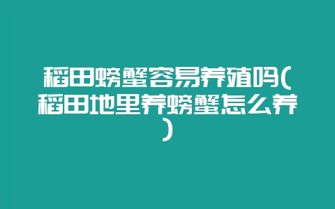 稻田螃蟹容易养殖吗(稻田地里养螃蟹怎么养)-会东网