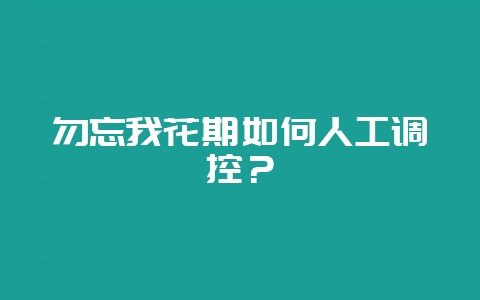 勿忘我花期如何人工调控？-会东网