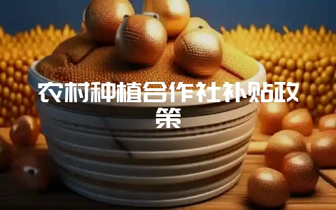 农村种植合作社补贴政策-会东网