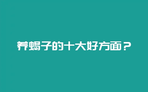 养蝎子的十大好方面？-会东网