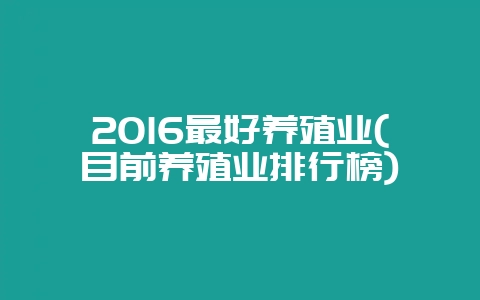 2016最好养殖业(目前养殖业排行榜)-会东网