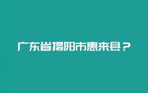 广东省揭阳市惠来县？-会东网