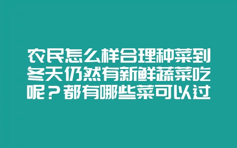 农民怎么样合理种菜到冬天仍然有新鲜蔬菜吃呢？都有哪些菜可以过冬？-会东网