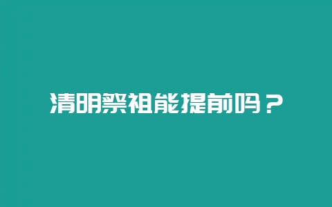 清明祭祖能提前吗？-会东网