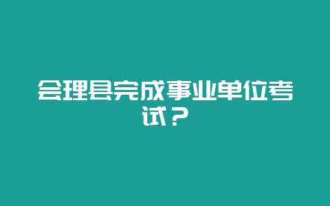会理县完成事业单位考试？-会东网