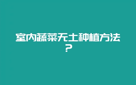 室内蔬菜无土种植方法？-会东网