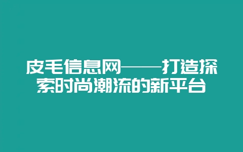 皮毛信息网——打造探索时尚潮流的新平台-会东网