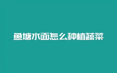 鱼塘水面怎么种植蔬菜-会东网
