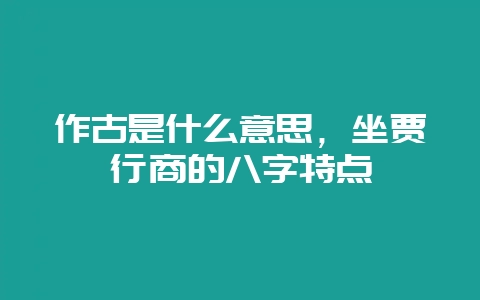 作古是什么意思，坐贾行商的八字特点-会东网