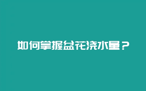 如何掌握盆花浇水量?插图 如何掌握盆花浇水量?插图