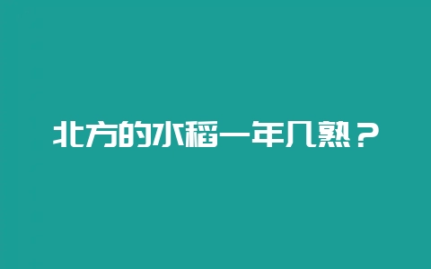 北方的水稻一年几熟？-会东网