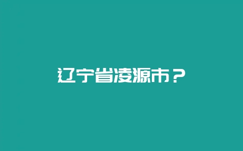 辽宁省凌源市？-会东网