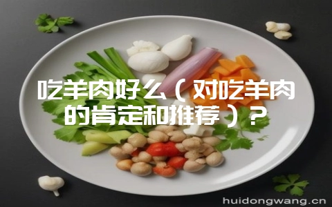 吃羊肉好么（对吃羊肉的肯定和推荐）？-会东网