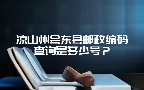 凉山州会东县邮政编码查询是多少号？-会东网