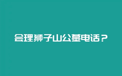 会理狮子山公墓电话？-会东网