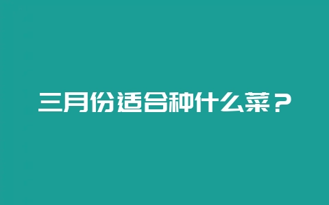 三月份适合种什么菜？-会东网