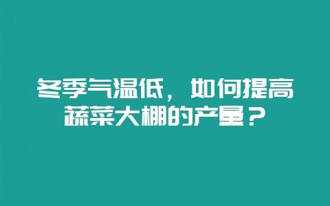 冬季气温低，如何提高蔬菜大棚的产量？-会东网