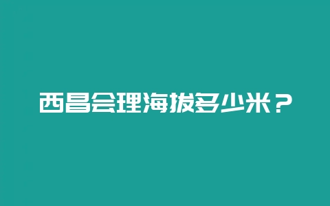 西昌会理海拔多少米？-会东网
