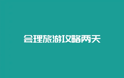 会理旅游攻略两天-会东网