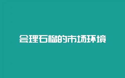 会理石榴的市场环境-会东网