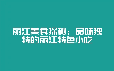 丽江美食探秘：品味独特的丽江特色小吃-会东网