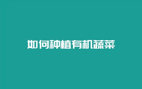 如何种植有机蔬菜-会东网