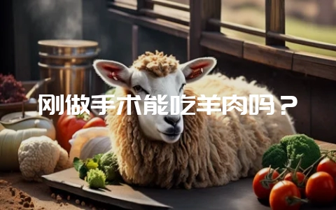 刚做手术能吃羊肉吗？-会东网