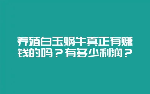 养殖白玉蜗牛真正有赚钱的吗？有多少利润？-会东网
