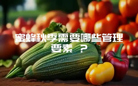 蜜蜂秋季需要哪些管理要素 ？-会东网